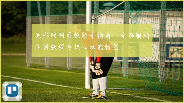 竞彩网网页版新手指南：全面解析注册教程与核心功能特色