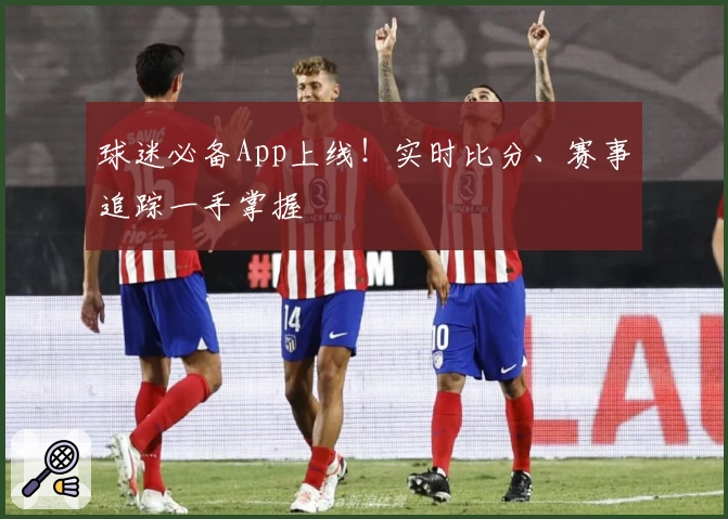 球迷必备App上线！实时比分、赛事追踪一手掌握