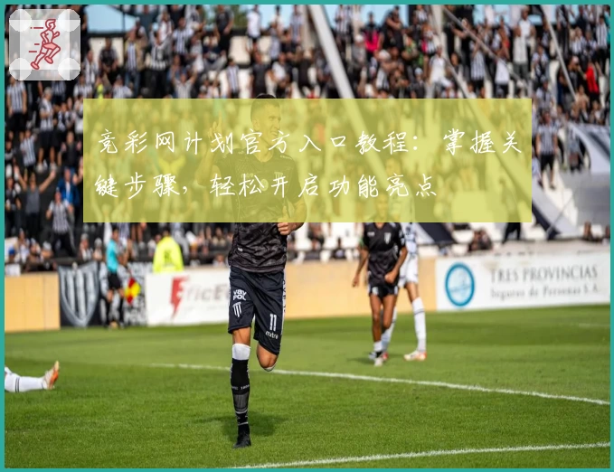竞彩网计划官方入口教程：掌握关键步骤，轻松开启功能亮点