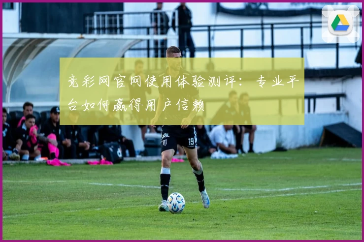 竞彩网官网使用体验测评:专业平台如何赢得用户信赖