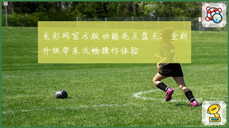 竞彩网官方版功能亮点盘点：全新升级带来流畅操作体验
