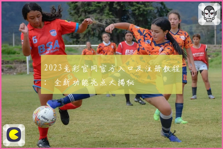 2023竞彩官网官方入口及注册教程：全新功能亮点大揭秘