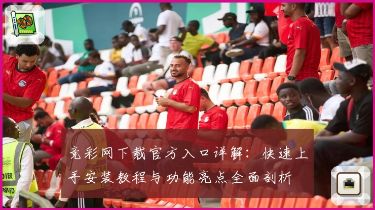 竞彩网下载官方入口详解：快速上手安装教程与功能亮点全面剖析