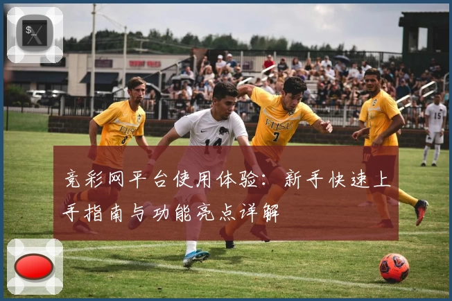 竞彩网平台使用体验：新手快速上手指南与功能亮点详解