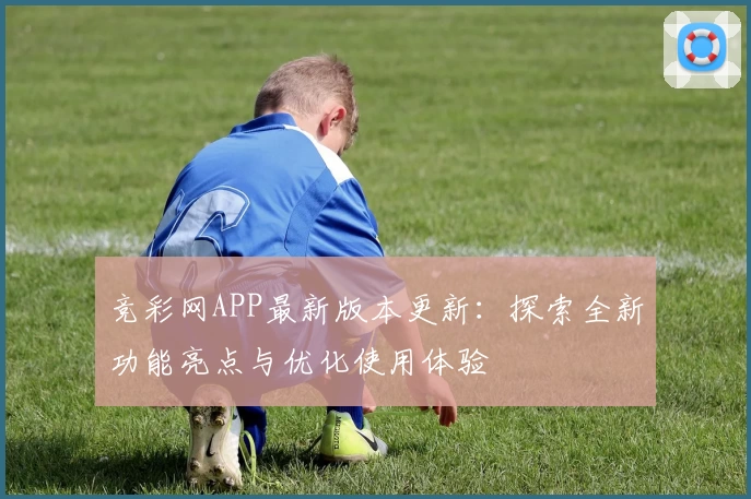 竞彩网APP最新版本更新：探索全新功能亮点与优化使用体验