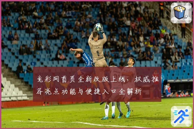 竞彩网首页全新改版上线，权威推荐亮点功能与便捷入口全解析