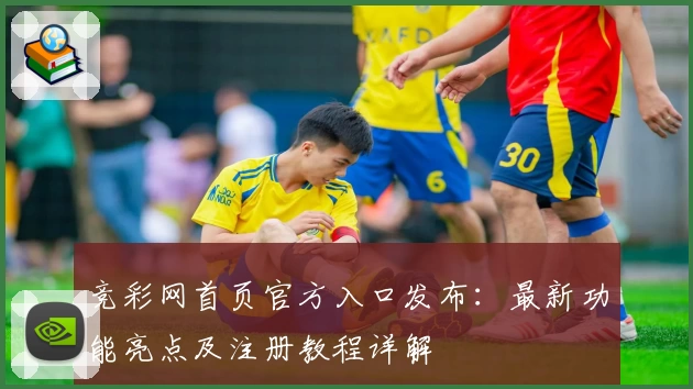 竞彩网首页官方入口发布：最新功能亮点及注册教程详解