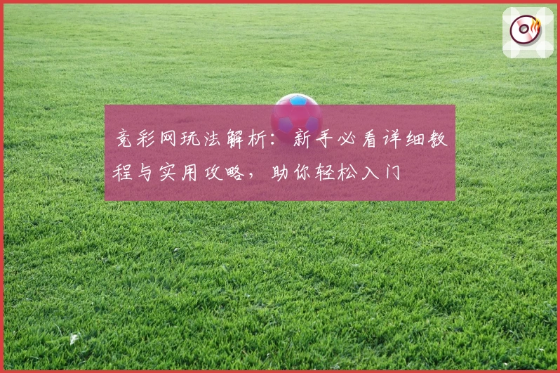 竞彩网玩法解析：新手必看详细教程与实用攻略，助你轻松入门