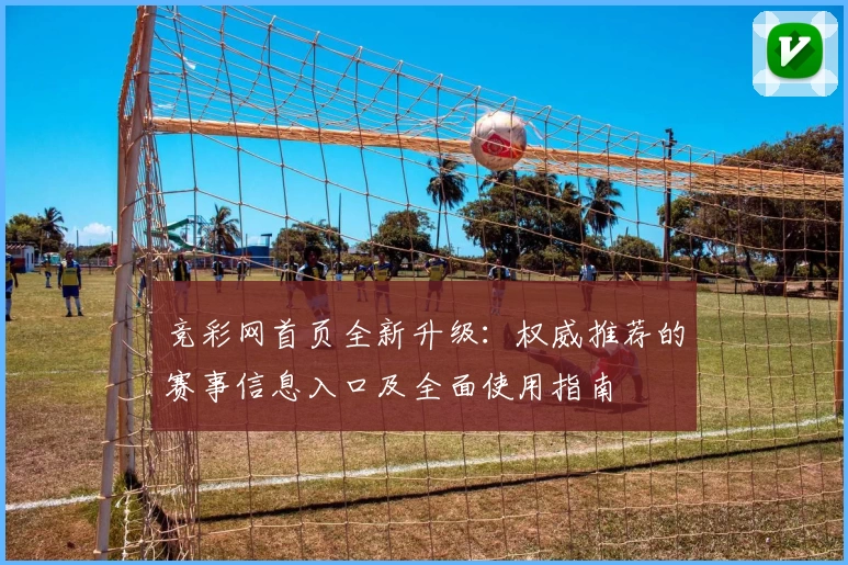 竞彩网首页全新升级：权威推荐的赛事信息入口及全面使用指南