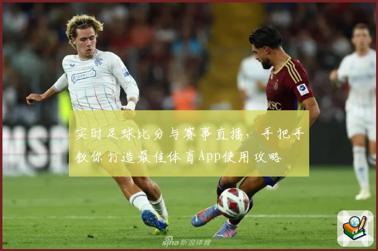 实时足球比分与赛事直播,手把手教你打造最佳体育App使用攻略