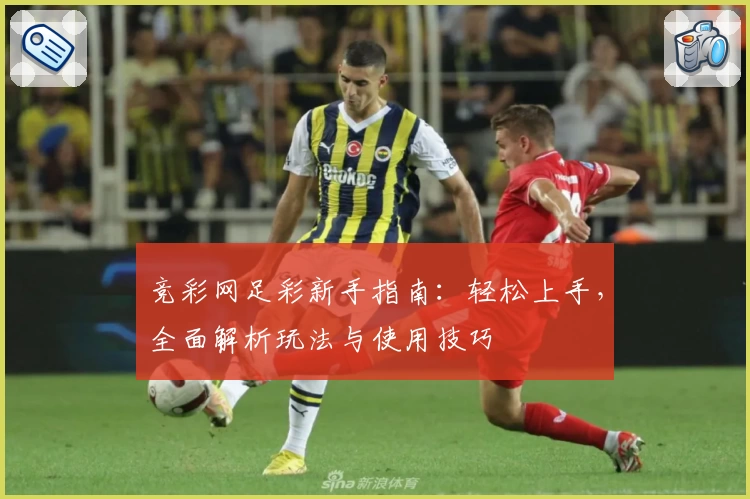 竞彩网足彩新手指南：轻松上手，全面解析玩法与使用技巧