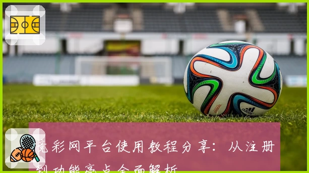 竞彩网平台使用教程分享：从注册到功能亮点全面解析