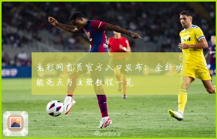 竞彩网首页官方入口发布：全新功能亮点与注册教程一览