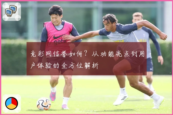 竞彩网信誉如何？从功能亮点到用户体验的全方位解析