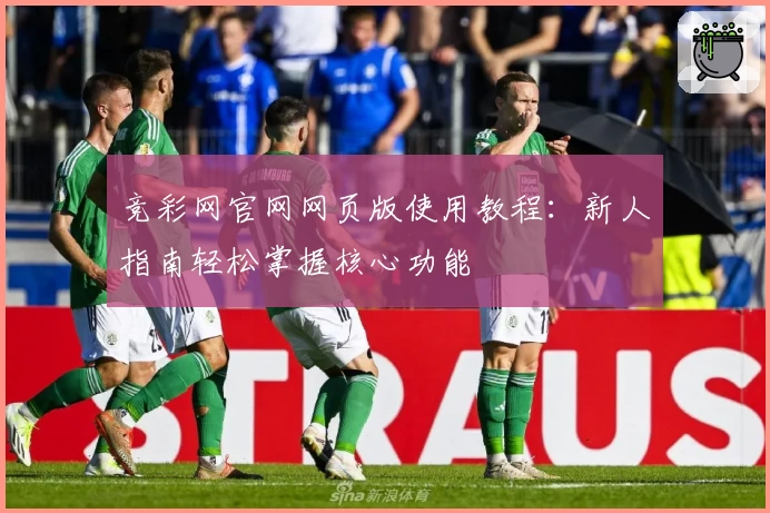 竞彩网官网网页版使用教程：新人指南轻松掌握核心功能