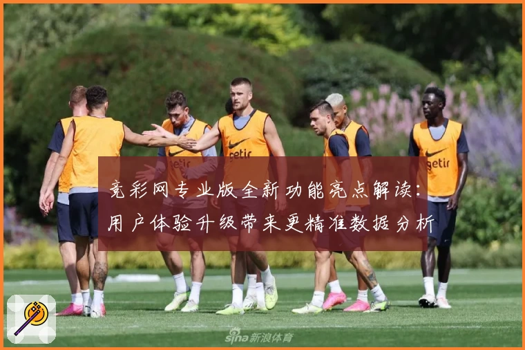 竞彩网专业版全新功能亮点解读：用户体验升级带来更精准数据分析