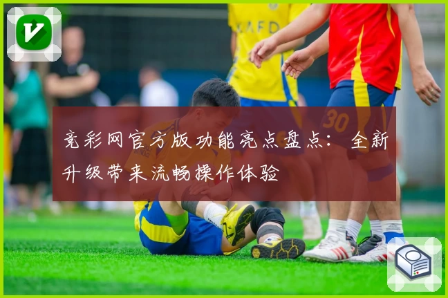 竞彩网官方版功能亮点盘点：全新升级带来流畅操作体验