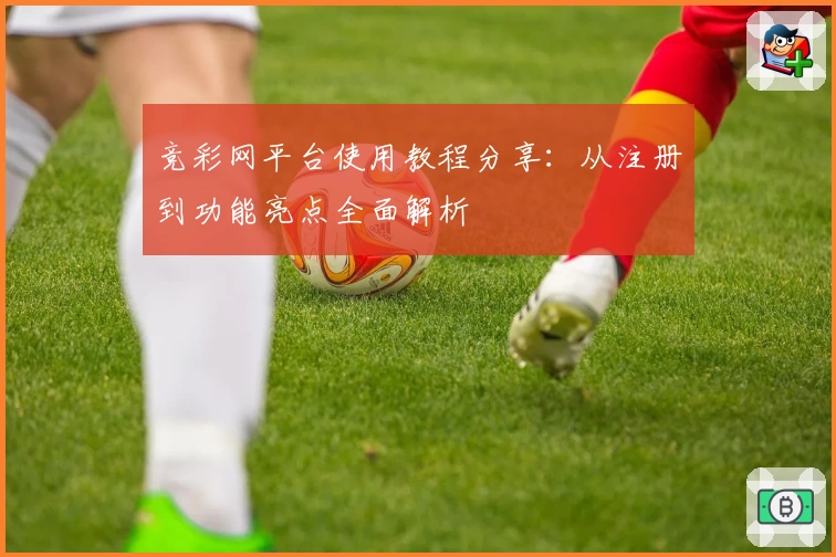 竞彩网平台使用教程分享：从注册到功能亮点全面解析