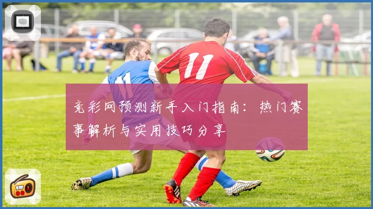 竞彩网预测新手入门指南:热门赛事解析与实用技巧分享