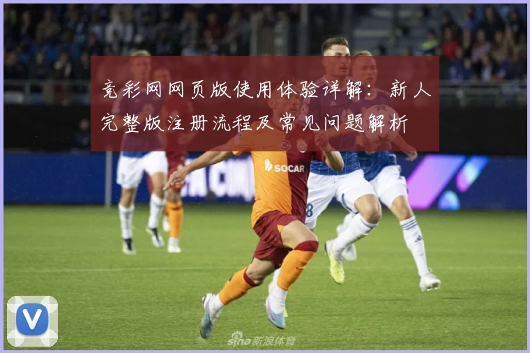 竞彩网网页版使用体验详解：新人完整版注册流程及常见问题解析