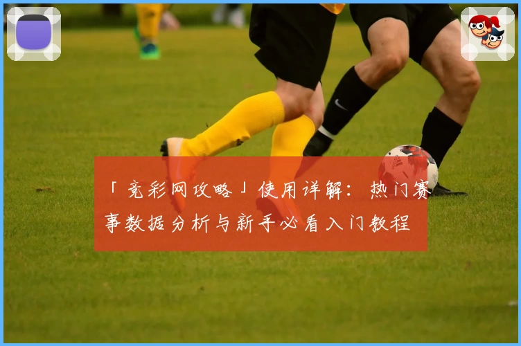 「竞彩网攻略」使用详解:热门赛事数据分析与新手必看入门教程