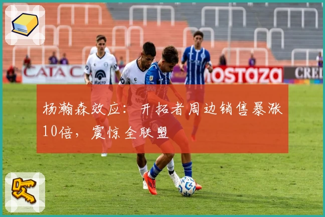 杨瀚森效应:开拓者周边销售暴涨10倍,震惊全联盟