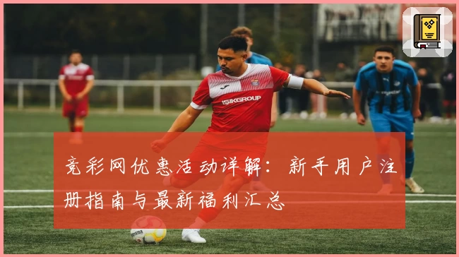 竞彩网优惠活动详解：新手用户注册指南与最新福利汇总