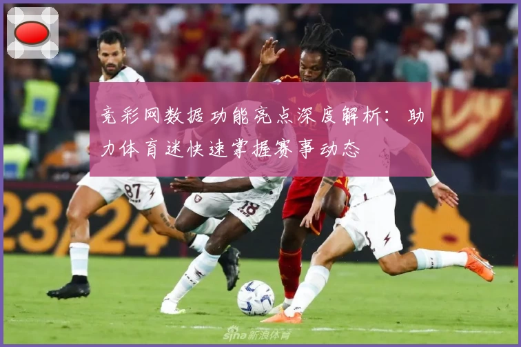 竞彩网数据功能亮点深度解析:助力体育迷快速掌握赛事动态