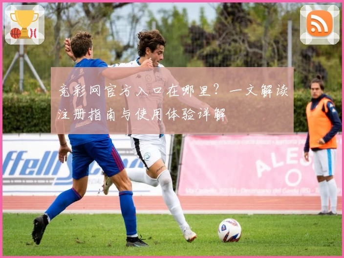 竞彩网官方入口在哪里？一文解读注册指南与使用体验详解