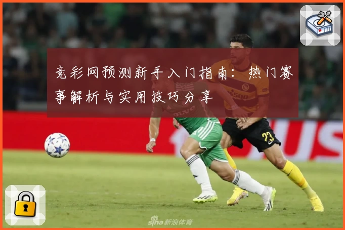竞彩网预测新手入门指南：热门赛事解析与实用技巧分享