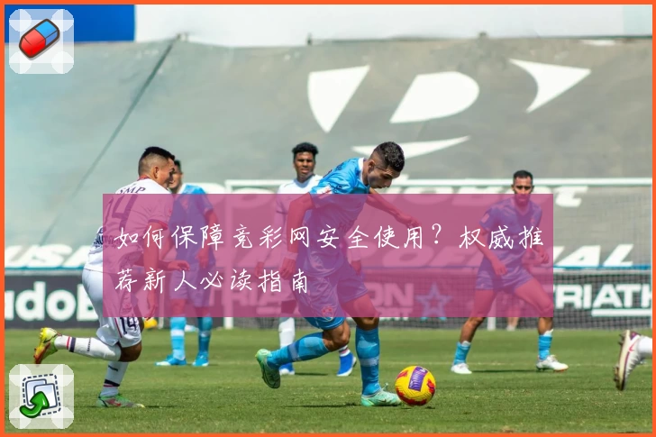 如何保障竞彩网安全使用？权威推荐新人必读指南