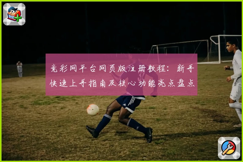 竞彩网平台网页版注册教程：新手快速上手指南及核心功能亮点盘点